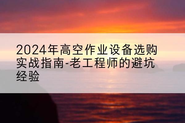 赣榆高空作业升降机厂家推荐-2024年高空作业设备选购实战指南-老工程师的避坑经验
