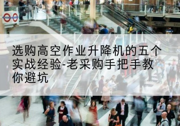赣榆高空作业升降机厂家-选购高空作业升降机的五个实战经验-老采购手把手教你避坑