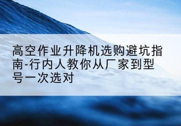 赣榆升降平台厂家-高空作业升降机选购避坑指南-行内人教你从厂家到型号一次选对