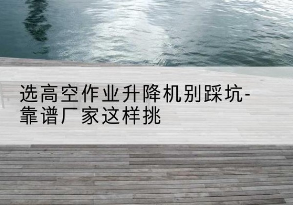 赣榆剪叉式升降机厂家-选高空作业升降机别踩坑-靠谱厂家这样挑
