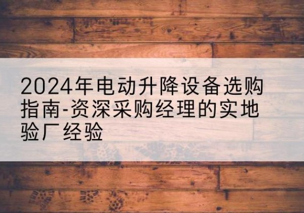 赣榆电动剪叉升降平台厂家-2024年电动升降设备选购指南-资深采购经理的实地验厂经验