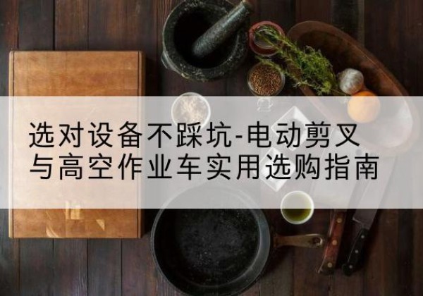 赣榆电动剪叉升降平台怎么选-选对设备不踩坑-电动剪叉与高空作业车实用选购指南