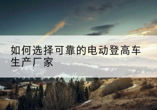 赣榆电动登高车厂家-如何选择可靠的电动登高车生产厂家