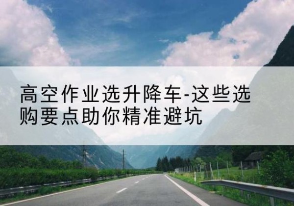 赣榆升降车厂家-高空作业选升降车-这些选购要点助你*避坑