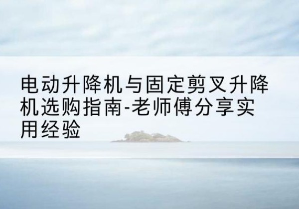 赣榆电动升降机怎么选-电动升降机与固定剪叉升降机选购指南-老师傅分享实用经验