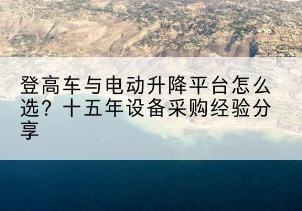 赣榆登高车厂家厂家-登高车与电动升降平台怎么选？十五年设备采购经验分享