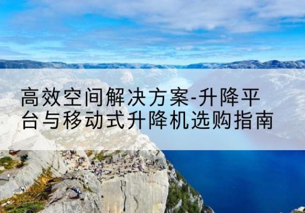 赣榆升降平台厂家-*空间解决方案-升降平台与移动式升降机选购指南