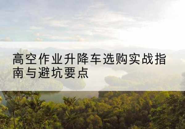 赣榆升降车怎么选-高空作业升降车选购实战指南与避坑要点