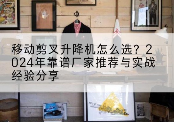 赣榆升降平台厂家推荐-移动剪叉升降机怎么选？2024年靠谱厂家推荐与实战经验分享