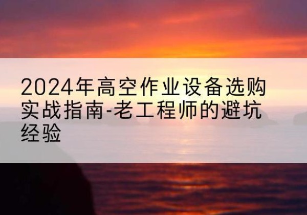 赣榆高空作业升降机厂家推荐-2024年高空作业设备选购实战指南-老工程师的避坑经验
