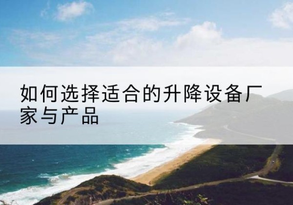 赣榆电动升降平台厂家-如何选择适合的升降设备厂家与产品