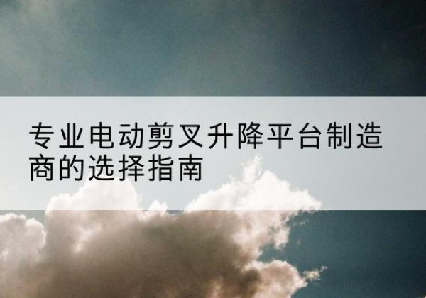 赣榆电动剪叉升降平台厂家-专业电动剪叉升降平台制造商的选择指南