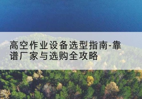 赣榆升降车厂家-高空作业设备选型指南-靠谱厂家与选购全攻略