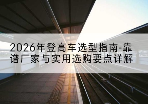 赣榆登高车厂家推荐-2026年登高车选型指南-靠谱厂家与实用选购要点详解