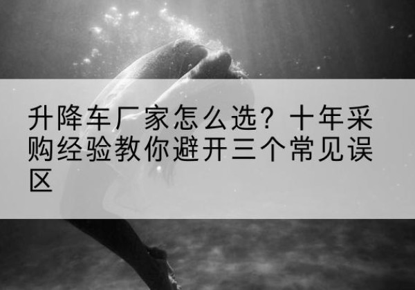 赣榆升降车厂家-怎么选？十年采购经验教你避开三个常见误区