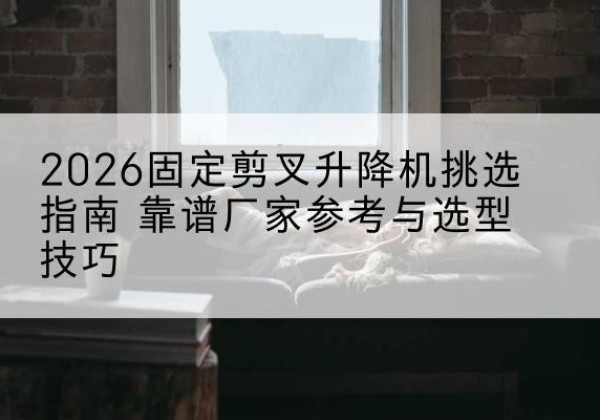 赣榆固定剪叉升降机厂家推荐-2026固定剪叉升降机挑选指南 靠谱厂家参考与选型技巧